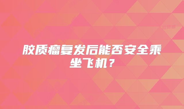 胶质瘤复发后能否安全乘坐飞机？