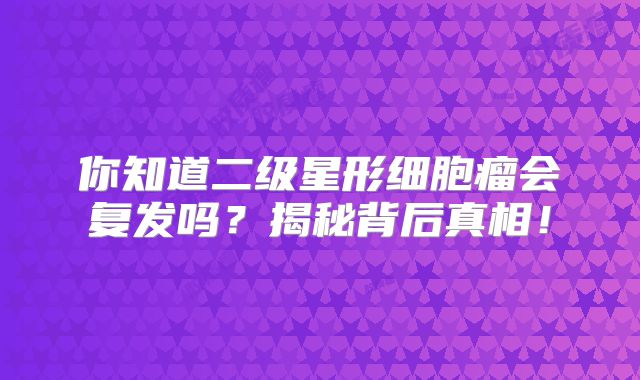 你知道二级星形细胞瘤会复发吗？揭秘背后真相！