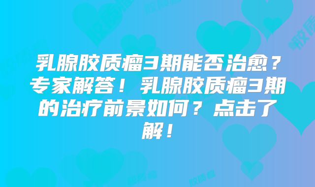 乳腺胶质瘤3期能否治愈？专家解答！乳腺胶质瘤3期的治疗前景如何？点击了解！