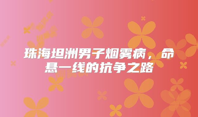 珠海坦洲男子烟雾病，命悬一线的抗争之路
