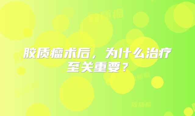 胶质瘤术后，为什么治疗至关重要？