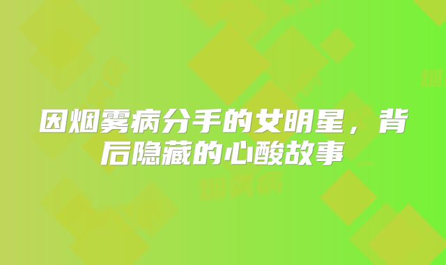 因烟雾病分手的女明星，背后隐藏的心酸故事