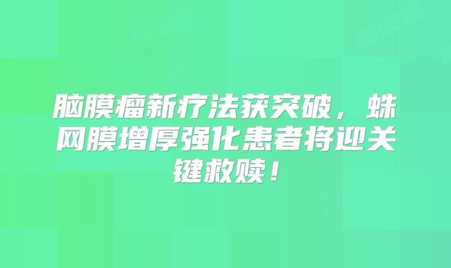 脑膜瘤新疗法获突破，蛛网膜增厚强化患者将迎关键救赎！
