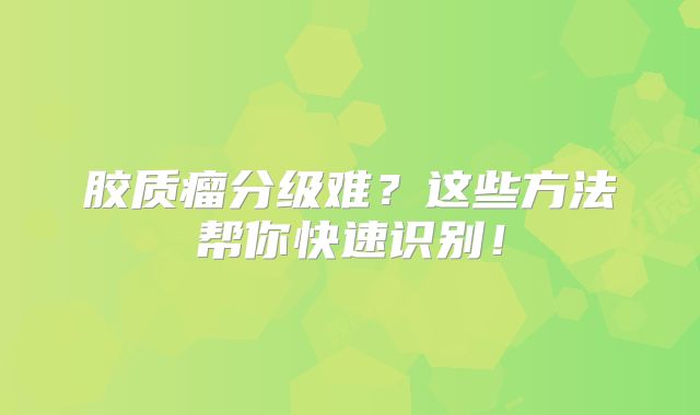 胶质瘤分级难？这些方法帮你快速识别！
