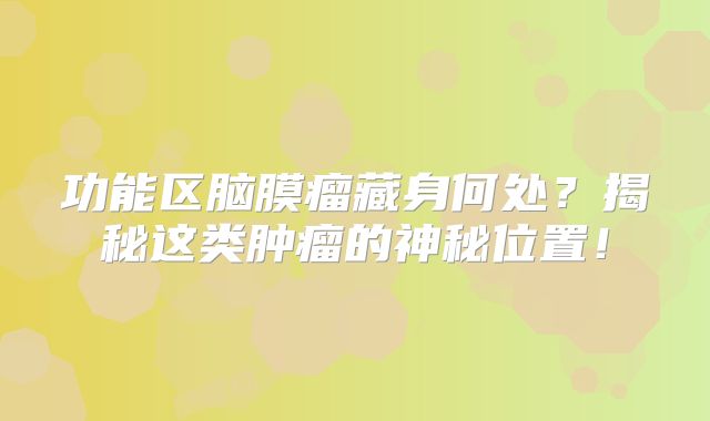 功能区脑膜瘤藏身何处？揭秘这类肿瘤的神秘位置！