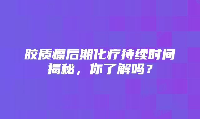 胶质瘤后期化疗持续时间揭秘，你了解吗？