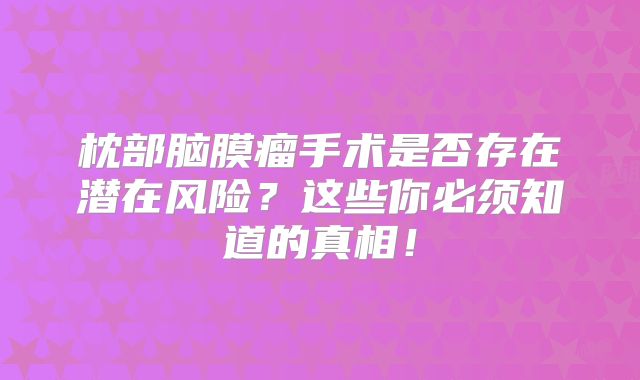 枕部脑膜瘤手术是否存在潜在风险？这些你必须知道的真相！