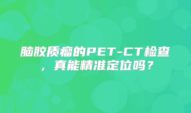 脑胶质瘤的PET-CT检查，真能精准定位吗？