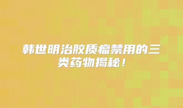 韩世明治胶质瘤禁用的三类药物揭秘！