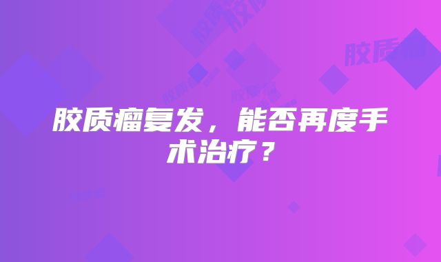 胶质瘤复发，能否再度手术治疗？