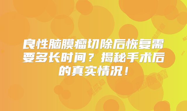 良性脑膜瘤切除后恢复需要多长时间？揭秘手术后的真实情况！