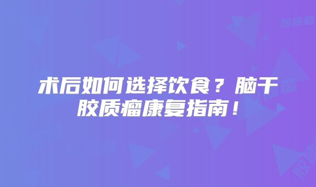 术后如何选择饮食？脑干胶质瘤康复指南！