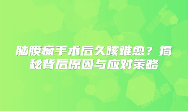 脑膜瘤手术后久咳难愈？揭秘背后原因与应对策略
