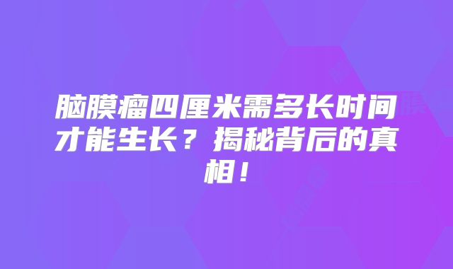 脑膜瘤四厘米需多长时间才能生长？揭秘背后的真相！