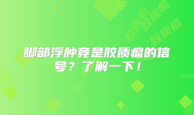 脚部浮肿竟是胶质瘤的信号？了解一下！