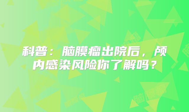 科普：脑膜瘤出院后，颅内感染风险你了解吗？
