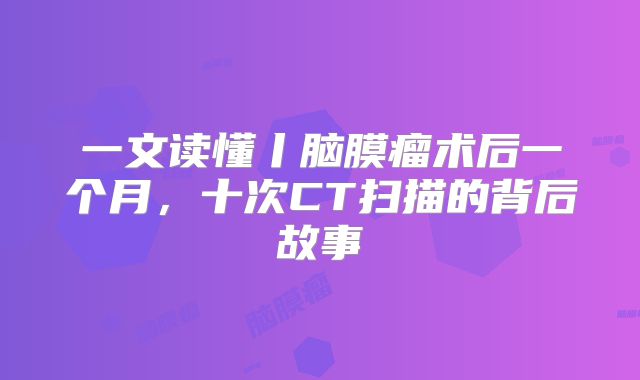 一文读懂丨脑膜瘤术后一个月，十次CT扫描的背后故事