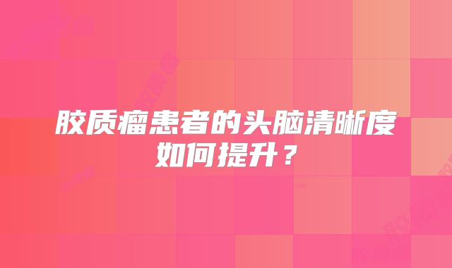 胶质瘤患者的头脑清晰度如何提升？