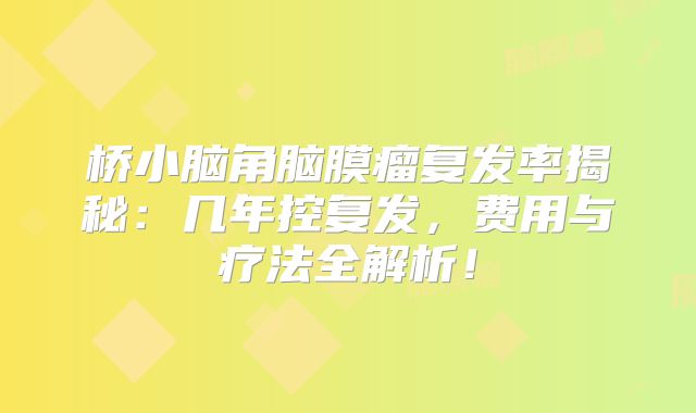 桥小脑角脑膜瘤复发率揭秘：几年控复发，费用与疗法全解析！