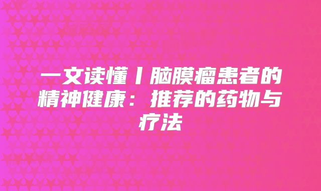 一文读懂丨脑膜瘤患者的精神健康：推荐的药物与疗法
