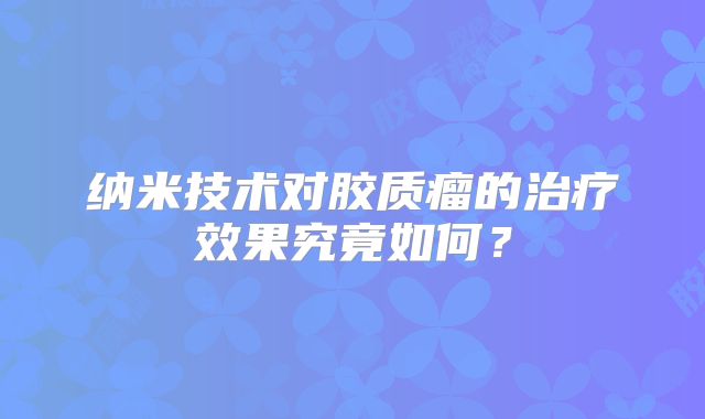 纳米技术对胶质瘤的治疗效果究竟如何？
