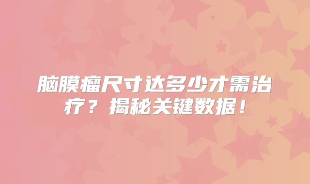 脑膜瘤尺寸达多少才需治疗？揭秘关键数据！