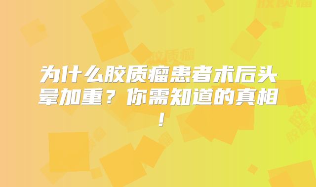 为什么胶质瘤患者术后头晕加重？你需知道的真相！