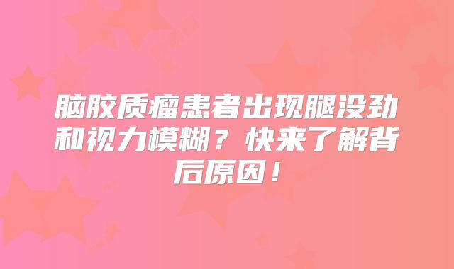 脑胶质瘤患者出现腿没劲和视力模糊？快来了解背后原因！