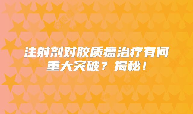 注射剂对胶质瘤治疗有何重大突破？揭秘！