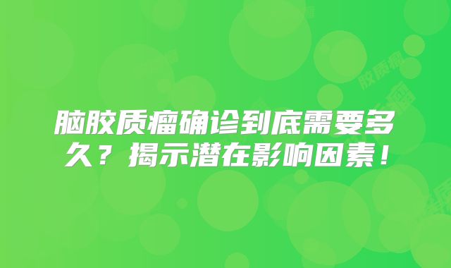 脑胶质瘤确诊到底需要多久？揭示潜在影响因素！