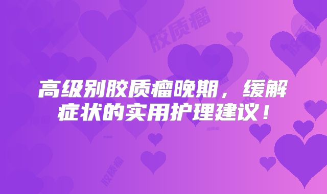 高级别胶质瘤晚期，缓解症状的实用护理建议！