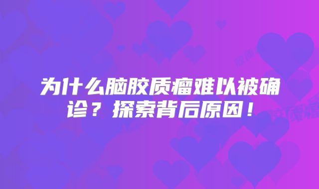 为什么脑胶质瘤难以被确诊？探索背后原因！