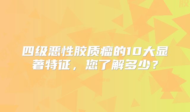 四级恶性胶质瘤的10大显著特征，您了解多少？