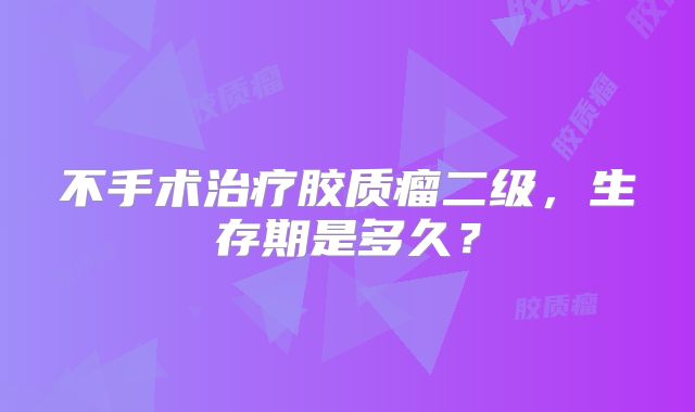 不手术治疗胶质瘤二级，生存期是多久？