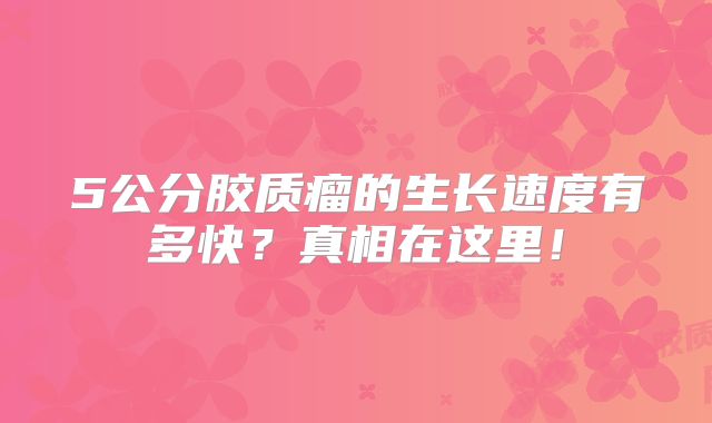 5公分胶质瘤的生长速度有多快？真相在这里！
