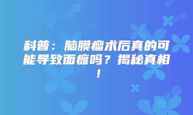 科普：脑膜瘤术后真的可能导致面瘫吗？揭秘真相！