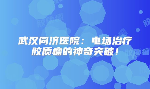 武汉同济医院：电场治疗胶质瘤的神奇突破！