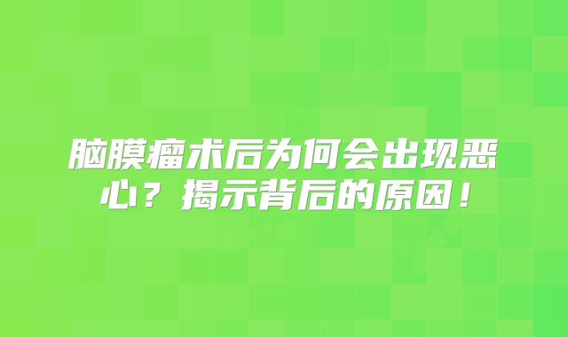 脑膜瘤术后为何会出现恶心？揭示背后的原因！