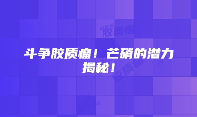 斗争胶质瘤！芒硝的潜力揭秘！