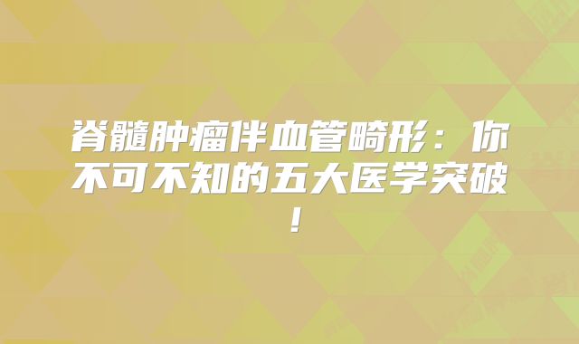 脊髓肿瘤伴血管畸形：你不可不知的五大医学突破！