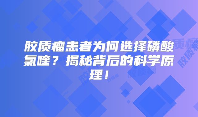 胶质瘤患者为何选择磷酸氯喹？揭秘背后的科学原理！