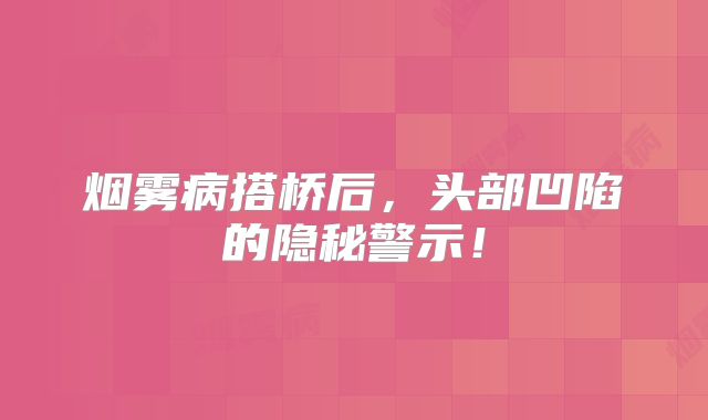 烟雾病搭桥后，头部凹陷的隐秘警示！