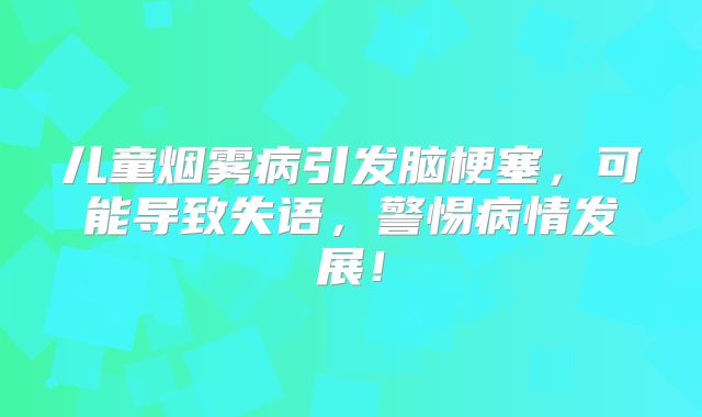 儿童烟雾病引发脑梗塞，可能导致失语，警惕病情发展！