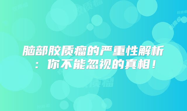 脑部胶质瘤的严重性解析：你不能忽视的真相！