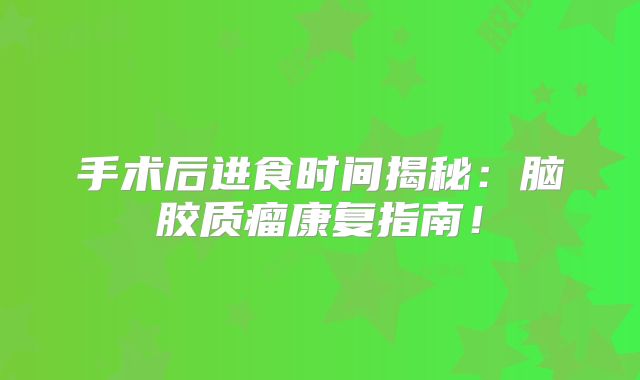 手术后进食时间揭秘：脑胶质瘤康复指南！