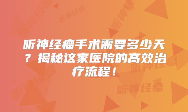 听神经瘤手术需要多少天？揭秘这家医院的高效治疗流程！