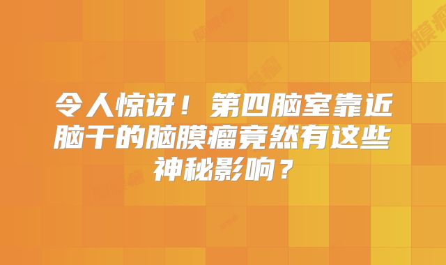 令人惊讶！第四脑室靠近脑干的脑膜瘤竟然有这些神秘影响？