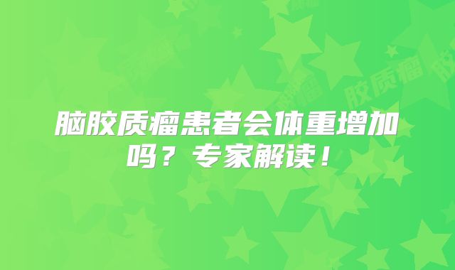 脑胶质瘤患者会体重增加吗？专家解读！