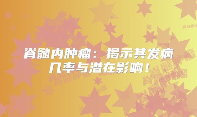脊髓内肿瘤：揭示其发病几率与潜在影响！