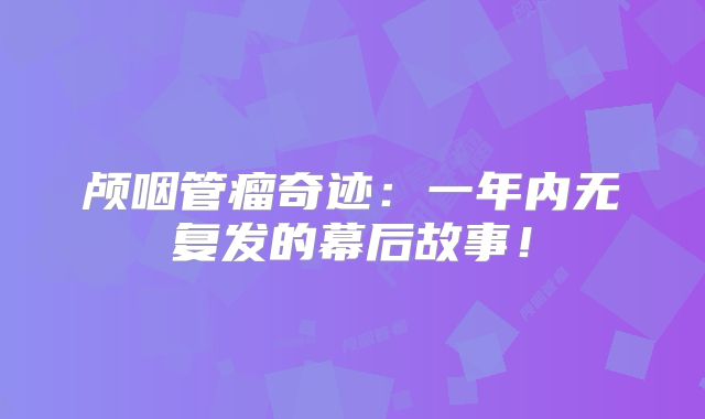 颅咽管瘤奇迹：一年内无复发的幕后故事！